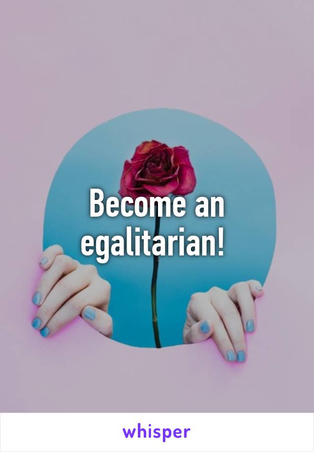 Become an egalitarian! 