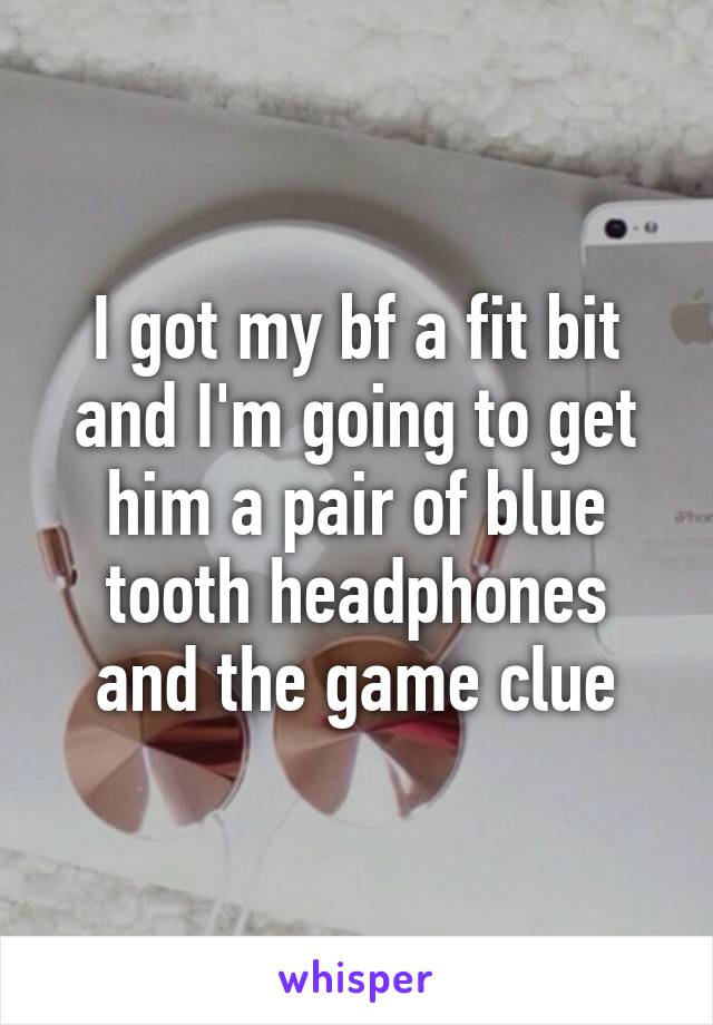 I got my bf a fit bit and I'm going to get him a pair of blue tooth headphones and the game clue