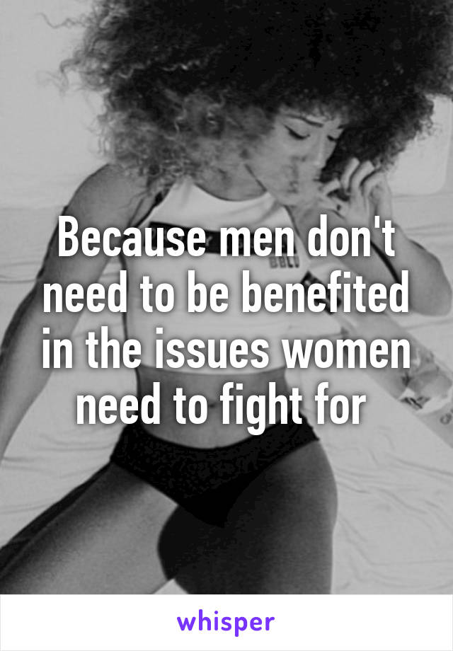 Because men don't need to be benefited in the issues women need to fight for 