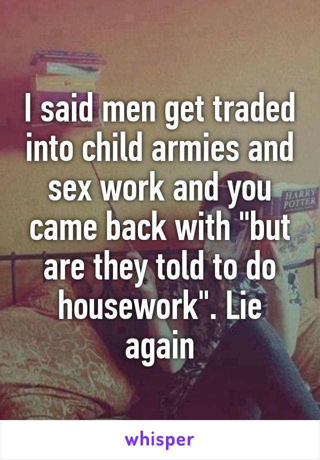 I said men get traded into child armies and sex work and you came back with "but are they told to do housework". Lie again