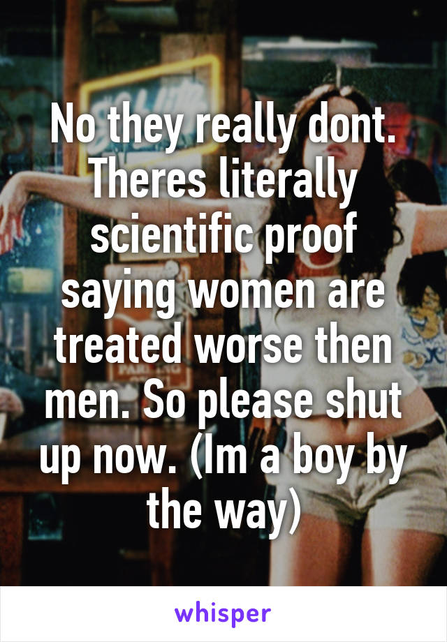 No they really dont. Theres literally scientific proof saying women are treated worse then men. So please shut up now. (Im a boy by the way)