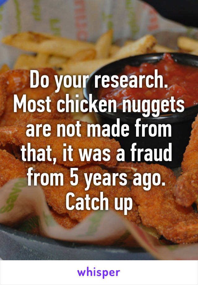 Do your research. Most chicken nuggets are not made from that, it was a fraud  from 5 years ago.  Catch up