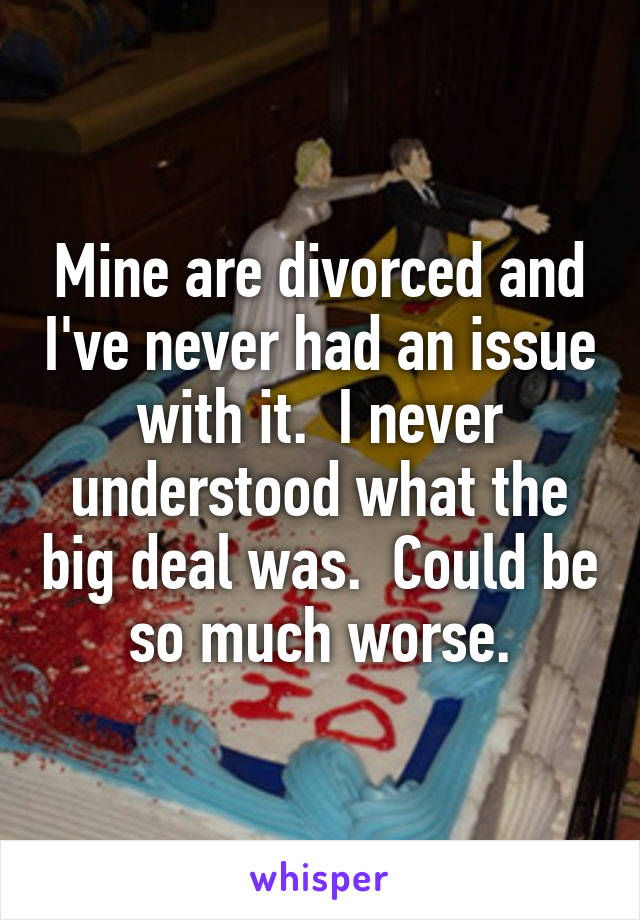 Mine are divorced and I've never had an issue with it.  I never understood what the big deal was.  Could be so much worse.