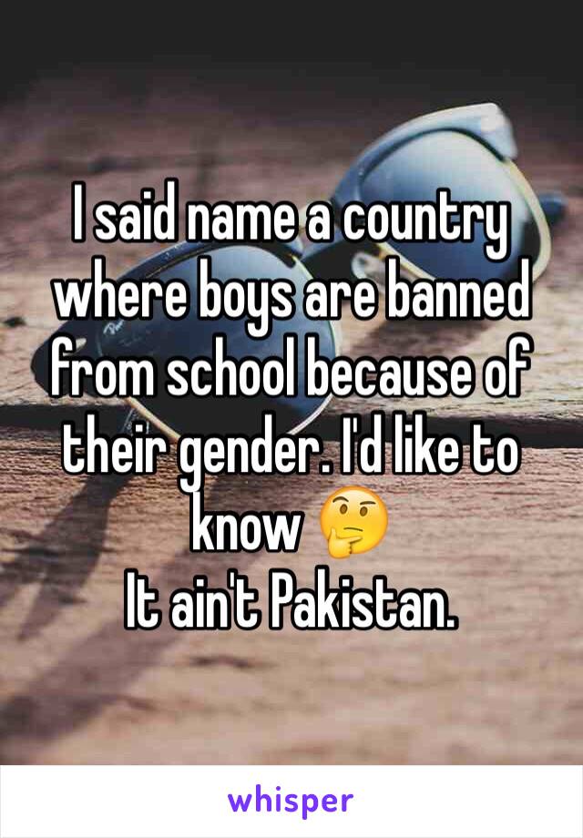 I said name a country where boys are banned from school because of their gender. I'd like to know 🤔
It ain't Pakistan.