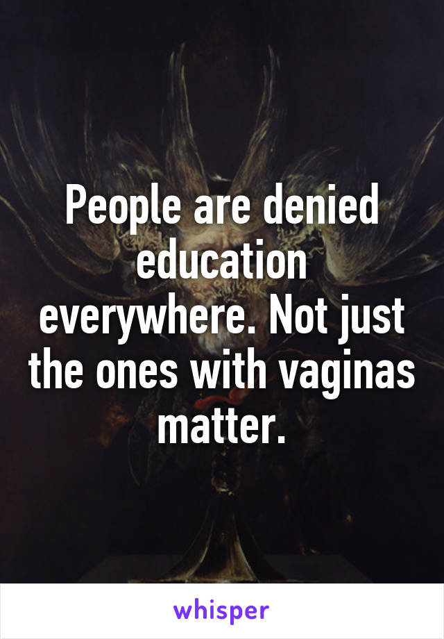 People are denied education everywhere. Not just the ones with vaginas matter.