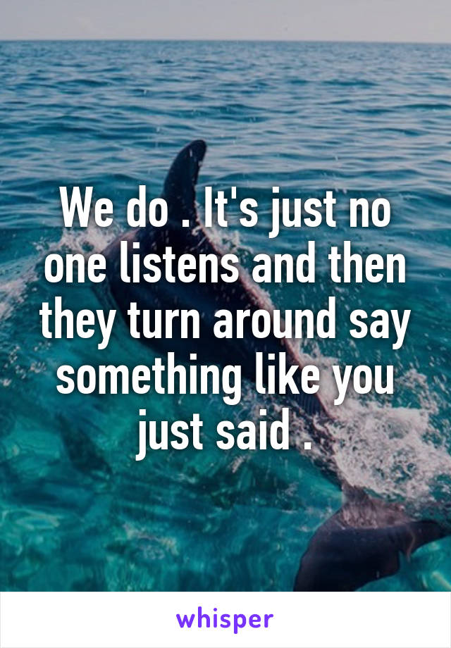 We do . It's just no one listens and then they turn around say something like you just said .