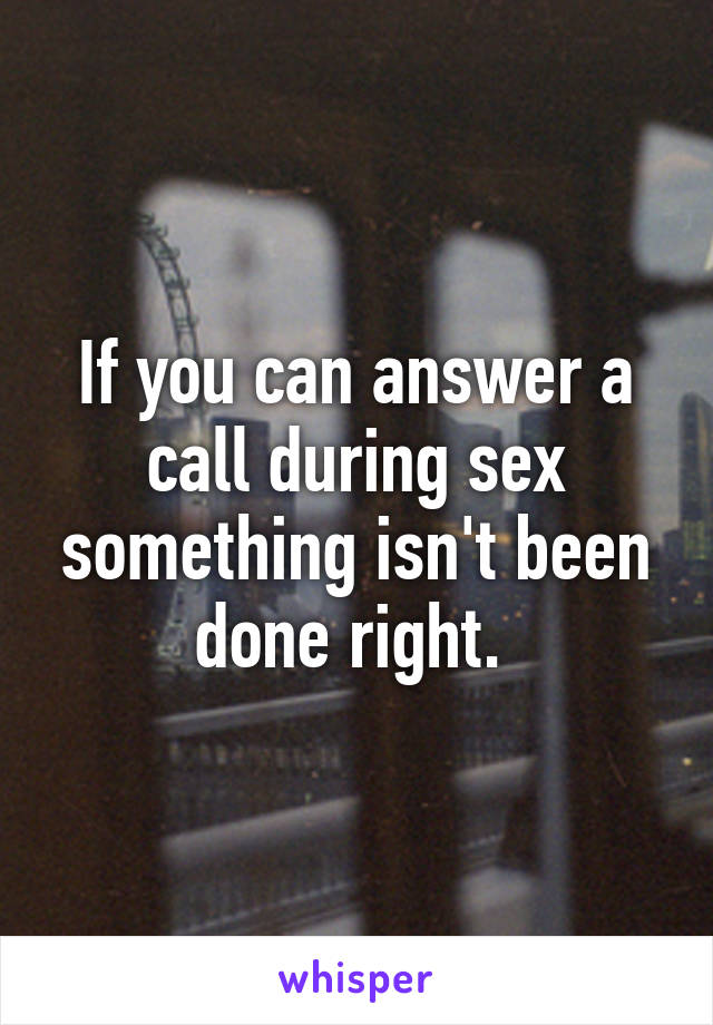 If you can answer a call during sex something isn't been done right. 