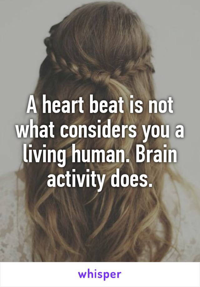 A heart beat is not what considers you a living human. Brain activity does.