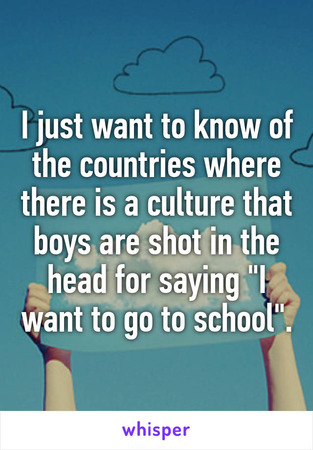 I just want to know of the countries where there is a culture that boys are shot in the head for saying "I want to go to school".