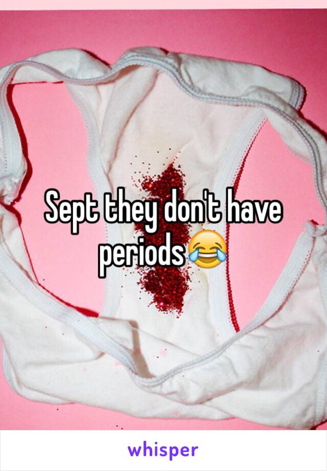 Sept they don't have periods😂