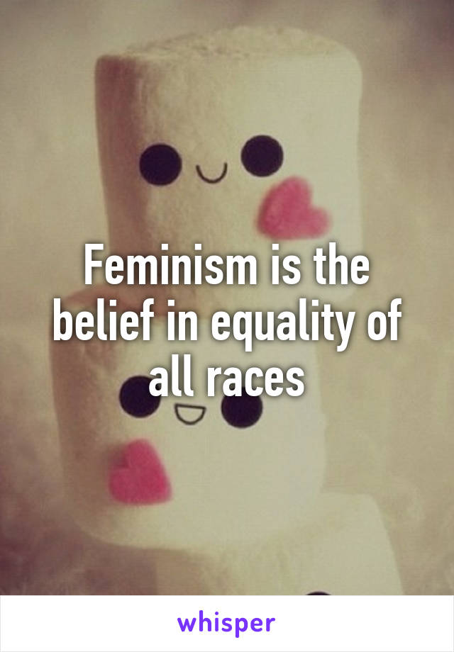 Feminism is the belief in equality of all races