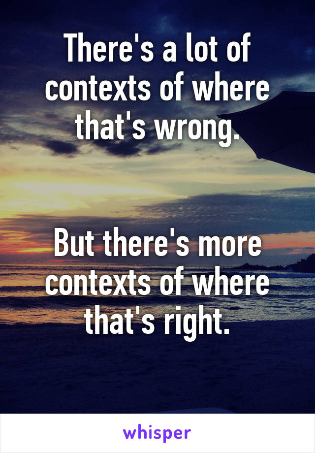 There's a lot of contexts of where that's wrong.


But there's more contexts of where that's right.

