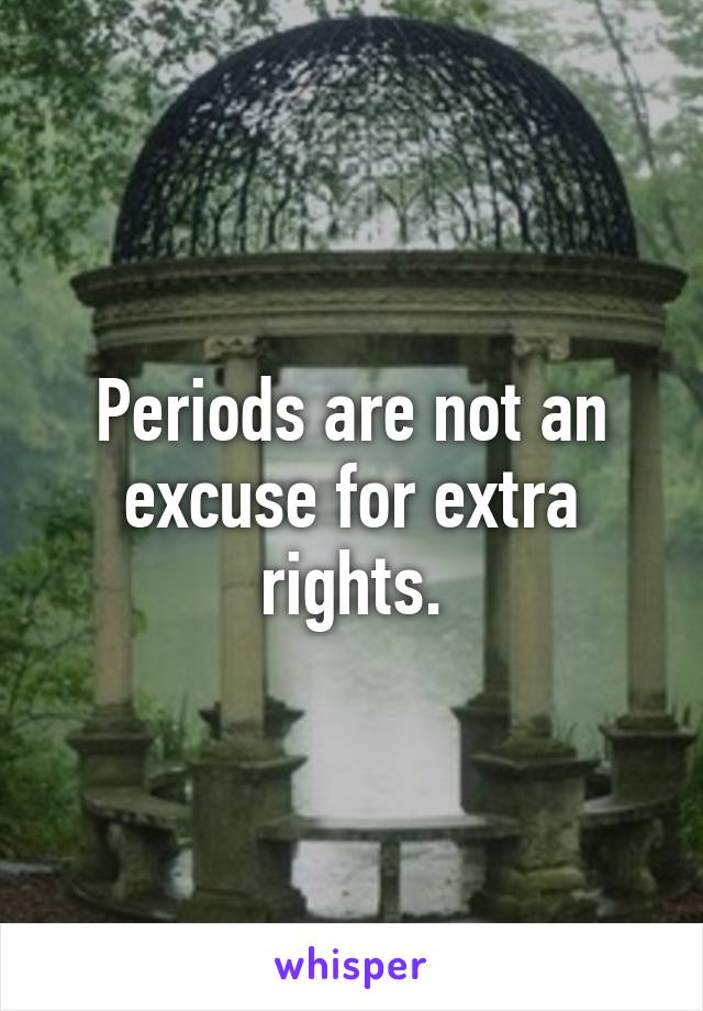 Periods are not an excuse for extra rights.