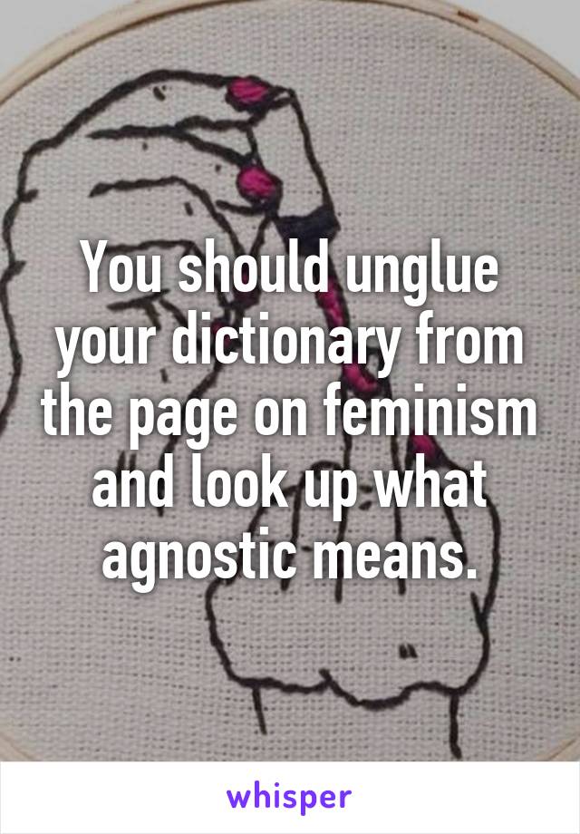 You should unglue your dictionary from the page on feminism and look up what agnostic means.