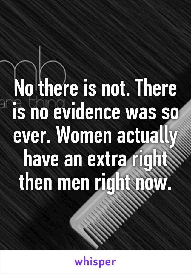 No there is not. There is no evidence was so ever. Women actually have an extra right then men right now.