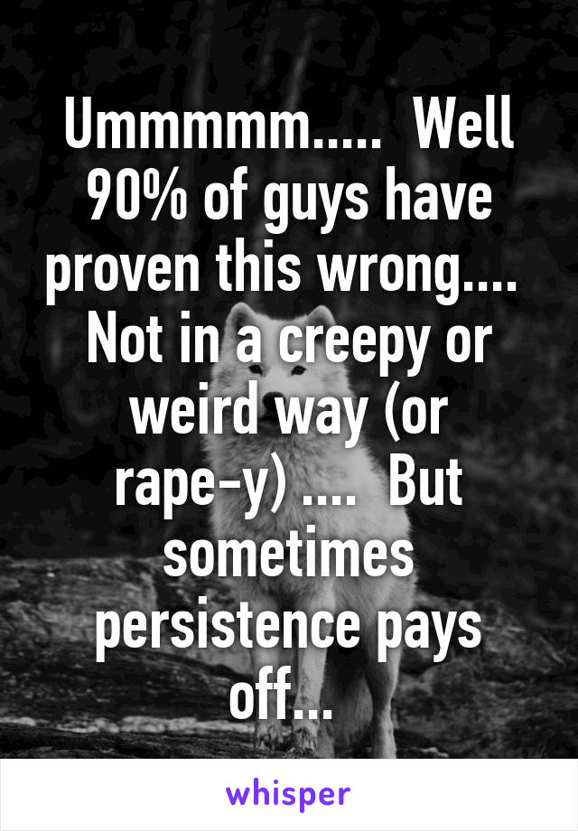 Ummmmm.....  Well 90% of guys have proven this wrong....  Not in a creepy or weird way (or rape-y) ....  But sometimes persistence pays off... 