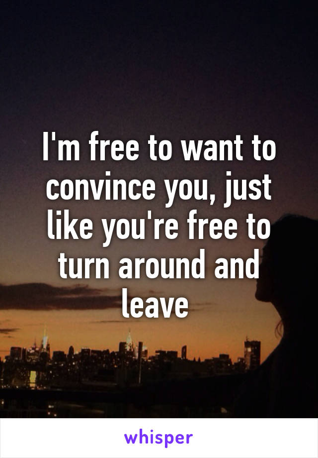I'm free to want to convince you, just like you're free to turn around and leave 