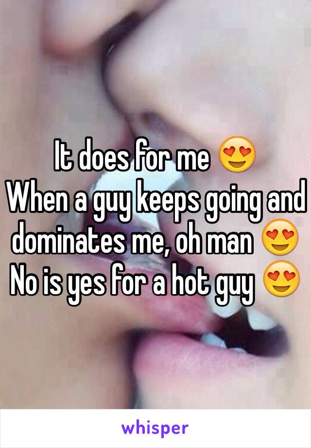 It does for me 😍
When a guy keeps going and dominates me, oh man 😍
No is yes for a hot guy 😍