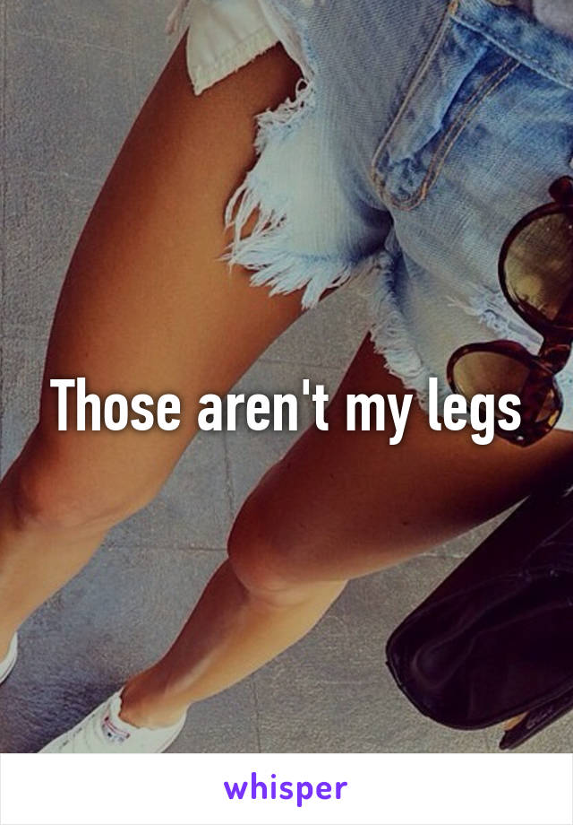 Those aren't my legs