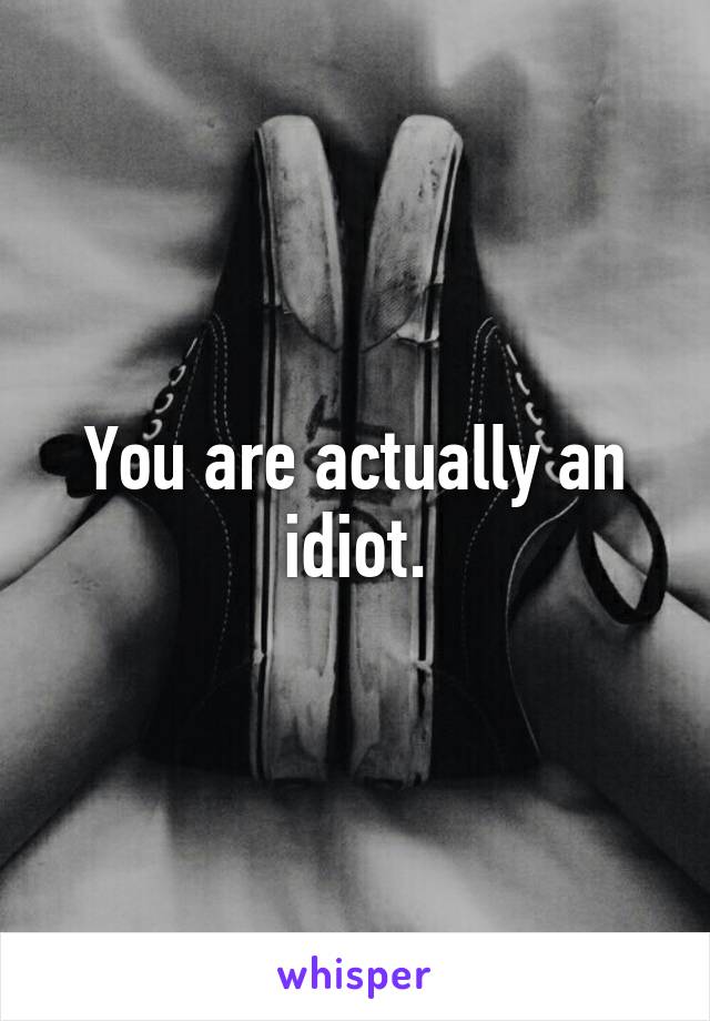 You are actually an idiot.