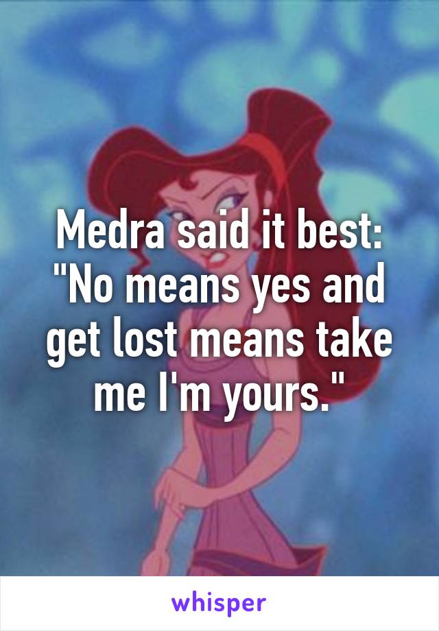 Medra said it best:
"No means yes and get lost means take me I'm yours."