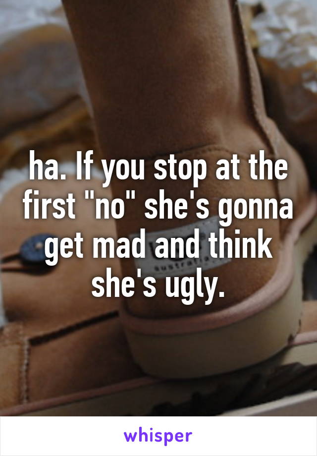 ha. If you stop at the first "no" she's gonna get mad and think she's ugly.