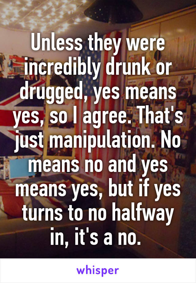 Unless they were incredibly drunk or drugged, yes means yes, so I agree. That's just manipulation. No means no and yes means yes, but if yes turns to no halfway in, it's a no. 