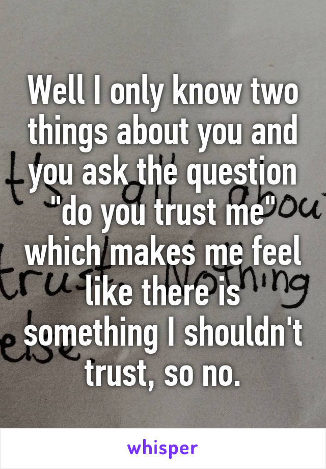 Well I only know two things about you and you ask the question "do you trust me" which makes me feel like there is something I shouldn't trust, so no.