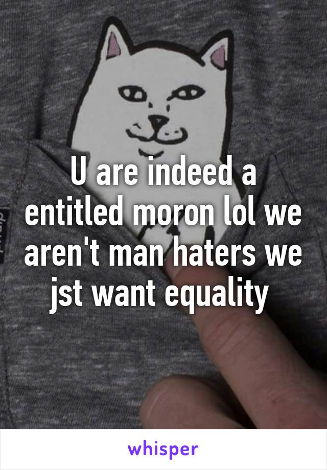 U are indeed a entitled moron lol we aren't man haters we jst want equality 