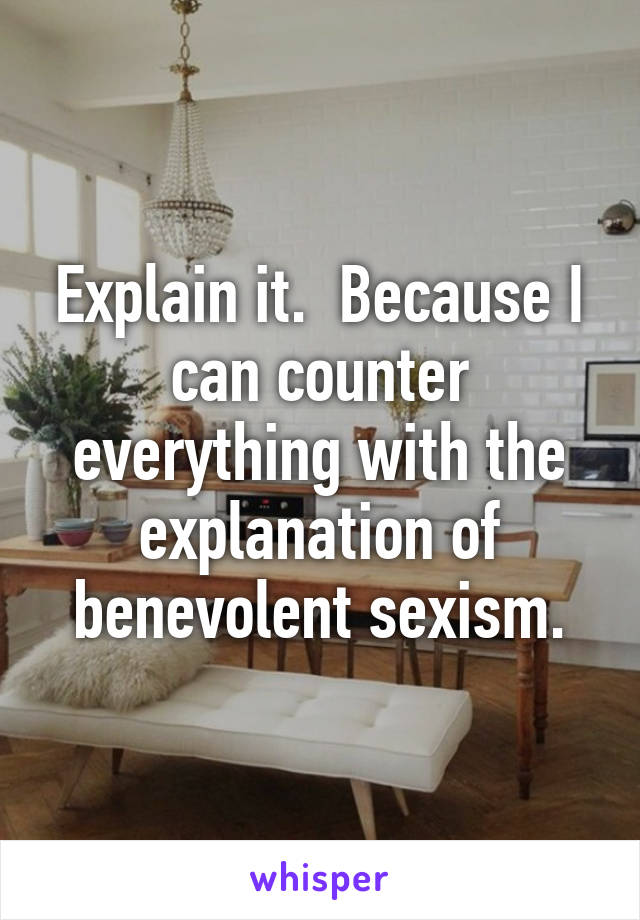 Explain it.  Because I can counter everything with the explanation of benevolent sexism.