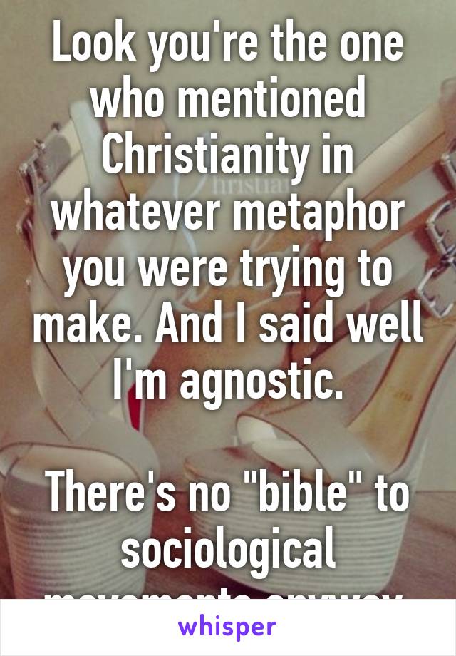 Look you're the one who mentioned Christianity in whatever metaphor you were trying to make. And I said well I'm agnostic.

There's no "bible" to sociological movements anyway.