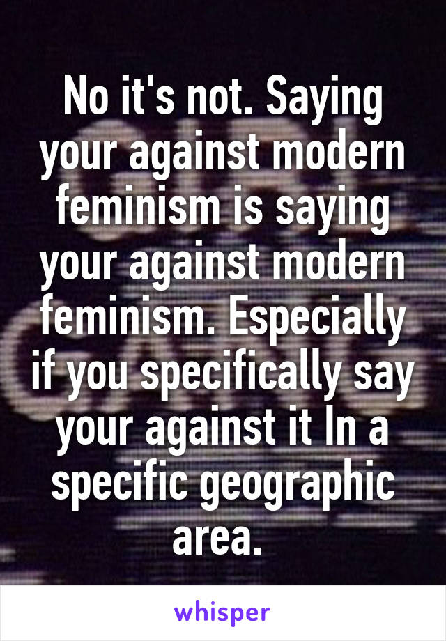 No it's not. Saying your against modern feminism is saying your against modern feminism. Especially if you specifically say your against it In a specific geographic area. 