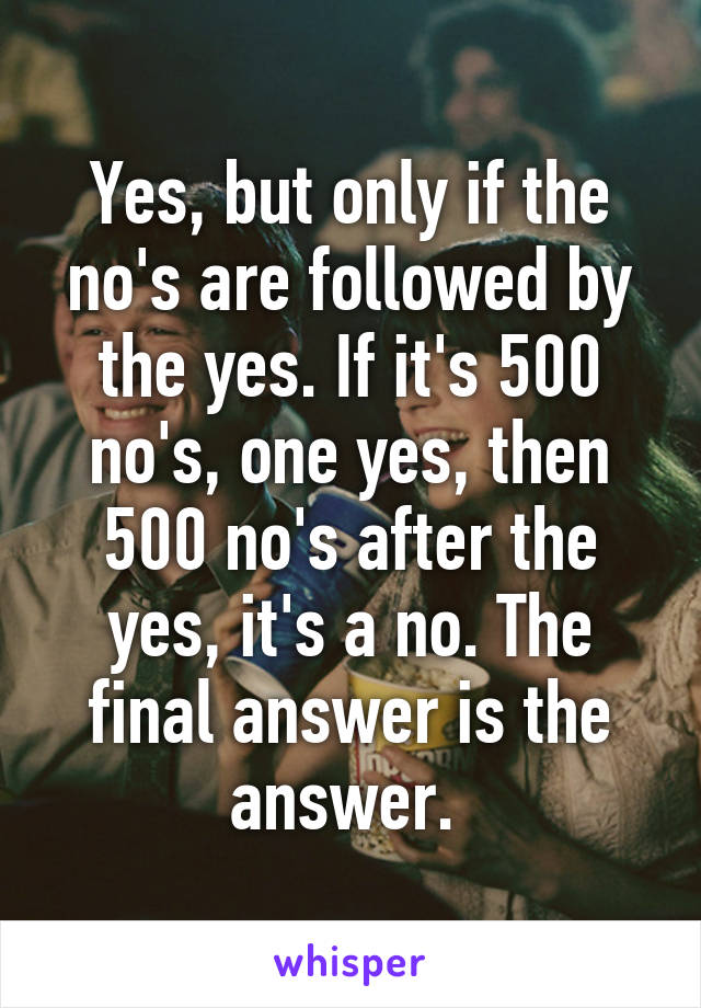 Yes, but only if the no's are followed by the yes. If it's 500 no's, one yes, then 500 no's after the yes, it's a no. The final answer is the answer. 