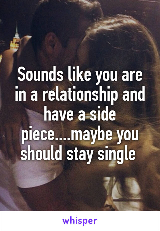 Sounds like you are in a relationship and have a side piece....maybe you should stay single 