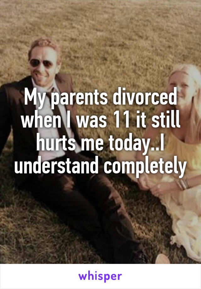 My parents divorced when I was 11 it still hurts me today..I understand completely 