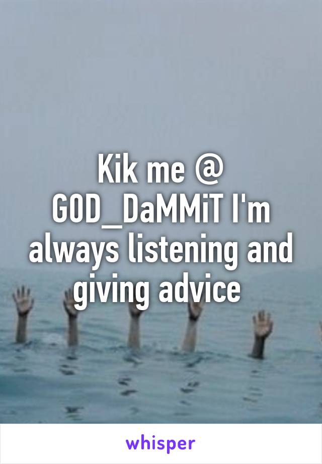 Kik me @ G0D_DaMMiT I'm always listening and giving advice 