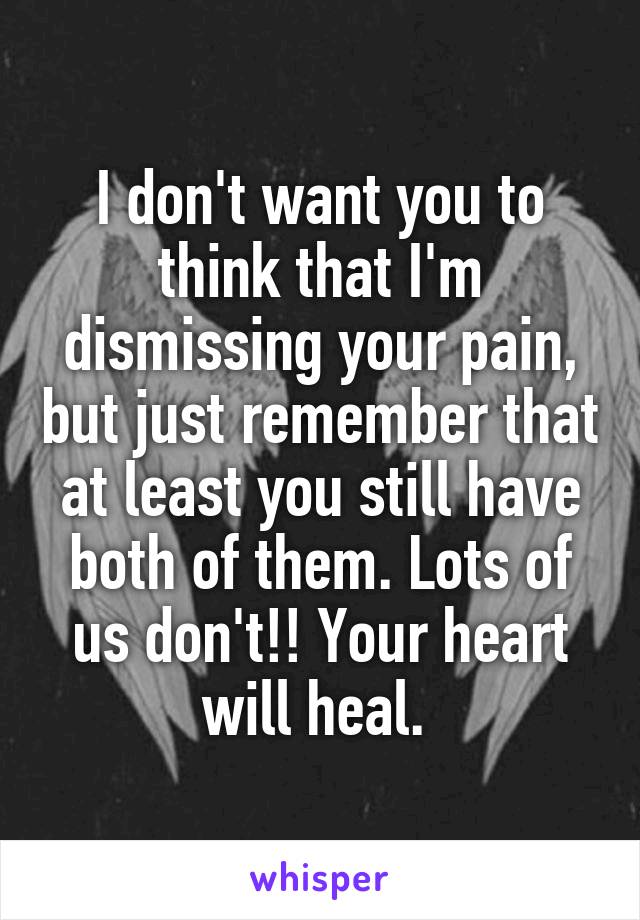 I don't want you to think that I'm dismissing your pain, but just remember that at least you still have both of them. Lots of us don't!! Your heart will heal. 