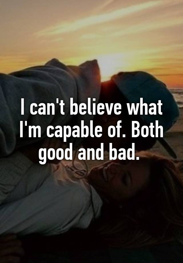 i-can-t-believe-what-i-m-capable-of-both-good-and-bad