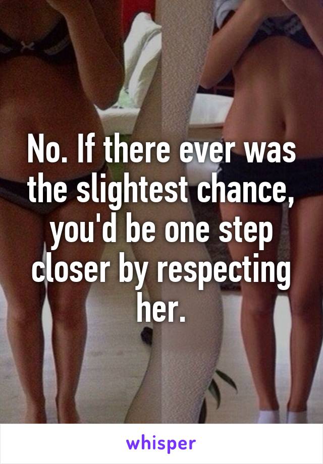 No. If there ever was the slightest chance, you'd be one step closer by respecting her.