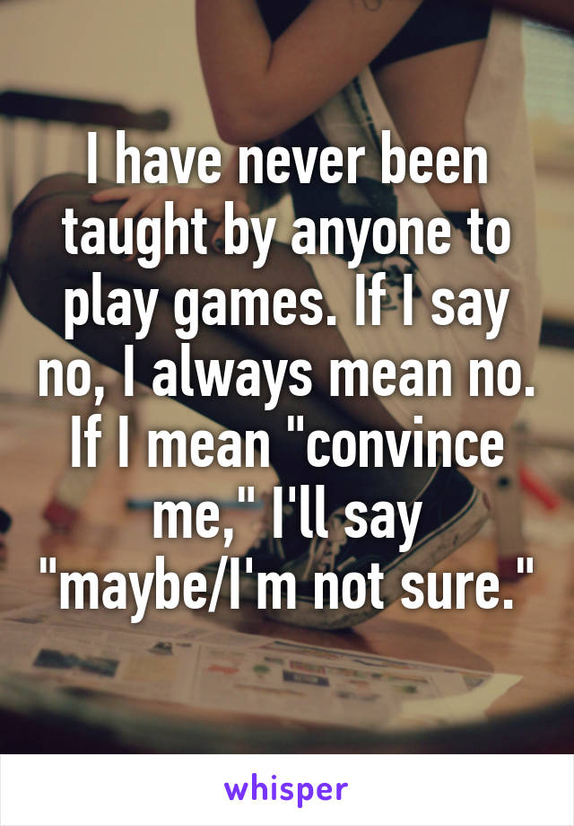 I have never been taught by anyone to play games. If I say no, I always mean no. If I mean "convince me," I'll say "maybe/I'm not sure." 