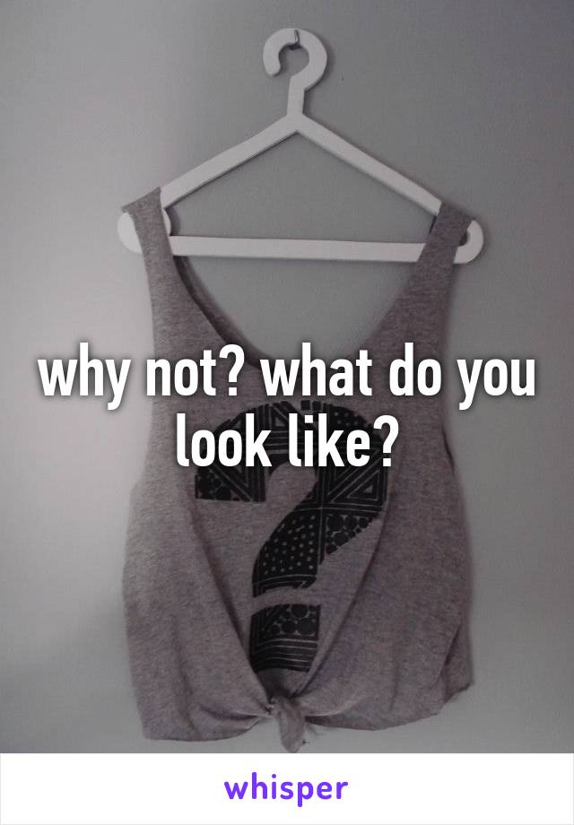 why not? what do you look like?