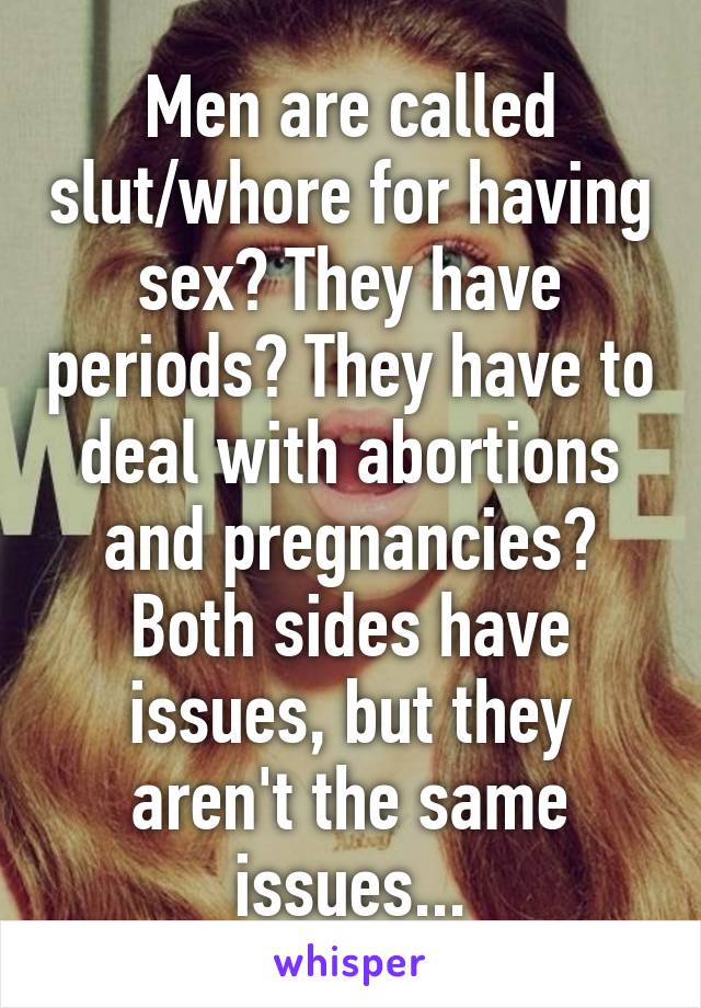 Men are called slut/whore for having sex? They have periods? They have to deal with abortions and pregnancies? Both sides have issues, but they aren't the same issues...