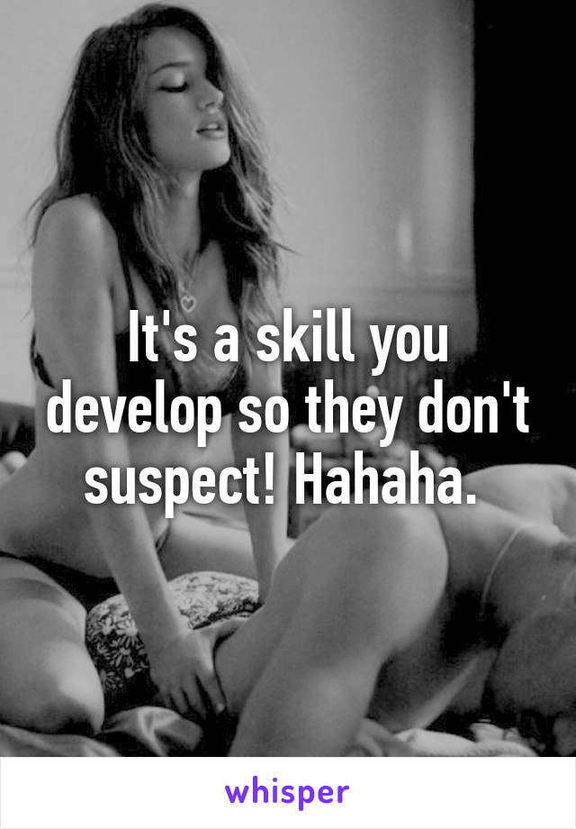 It's a skill you develop so they don't suspect! Hahaha. 