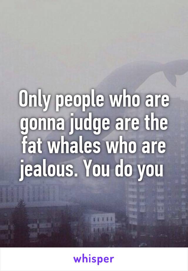 Only people who are gonna judge are the fat whales who are jealous. You do you 