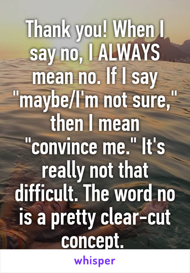 Thank you! When I say no, I ALWAYS mean no. If I say "maybe/I'm not sure," then I mean "convince me." It's really not that difficult. The word no is a pretty clear-cut concept. 