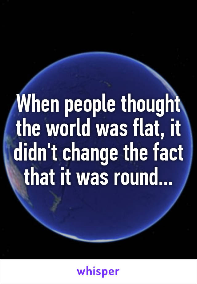 When people thought the world was flat, it didn't change the fact that it was round...