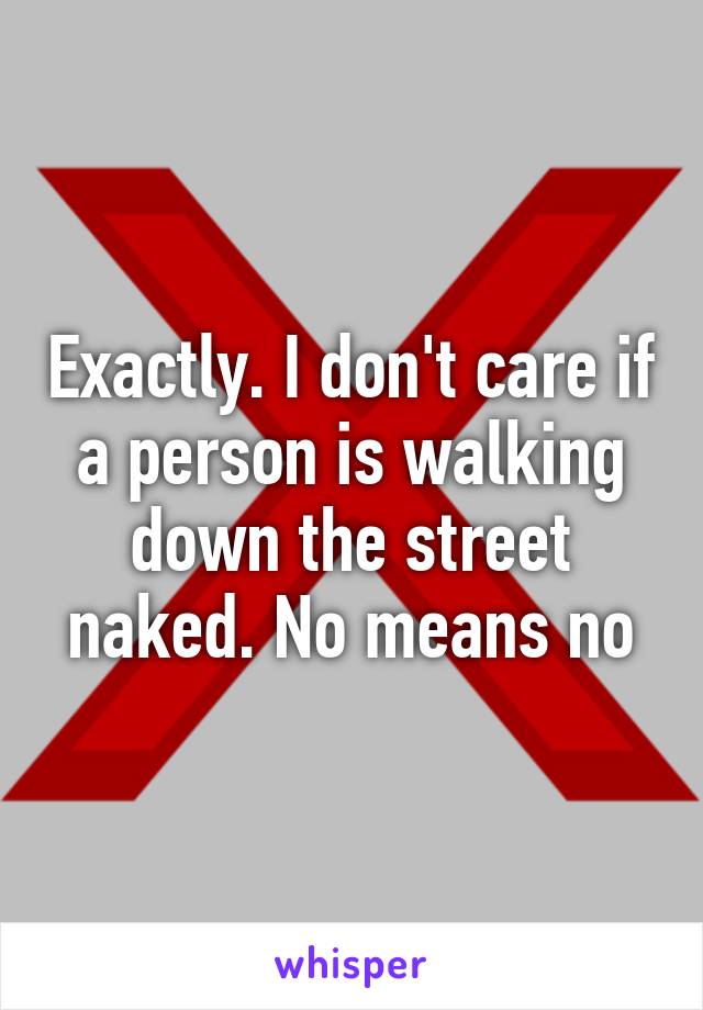 Exactly. I don't care if a person is walking down the street naked. No means no