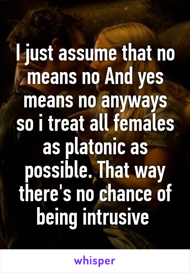 I just assume that no means no And yes means no anyways so i treat all females as platonic as possible. That way there's no chance of being intrusive 