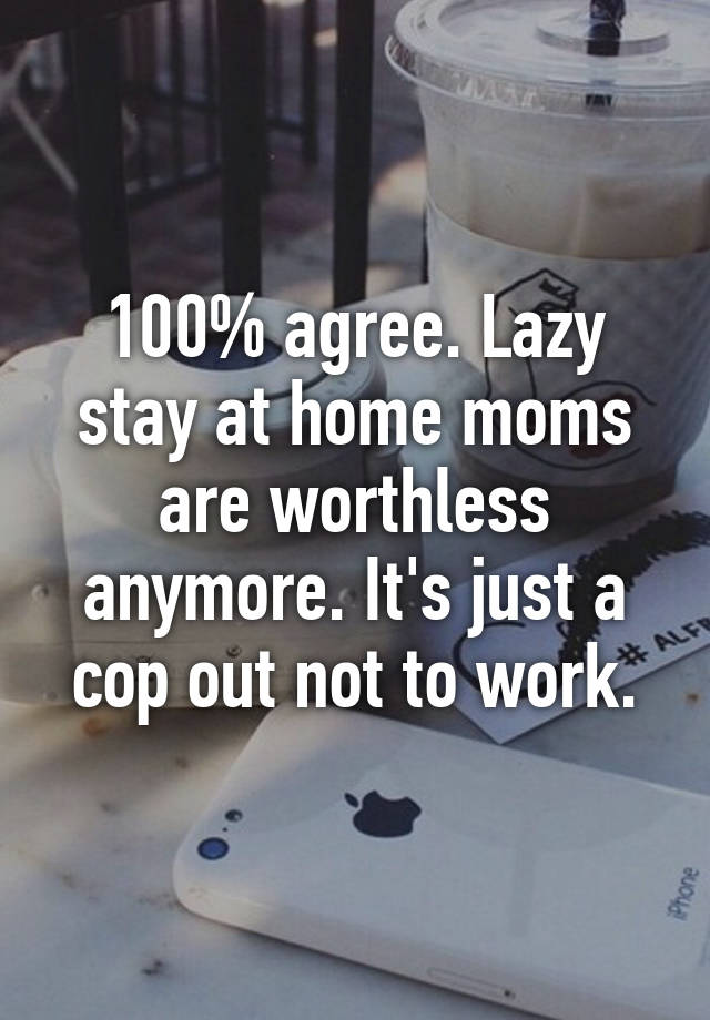 100 Agree Lazy Stay At Home Moms Are Worthless Anymore It S Just A Cop Out Not To Work