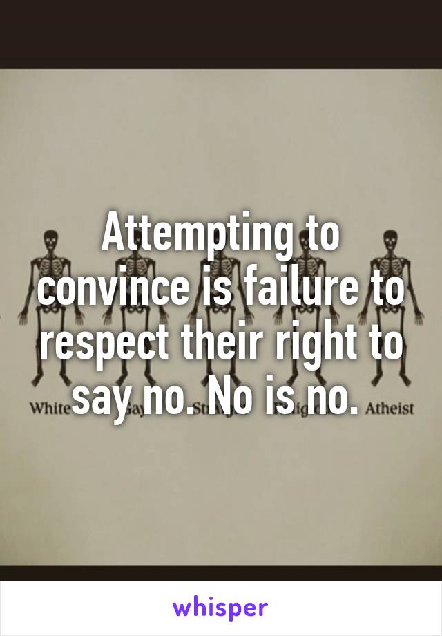 Attempting to convince is failure to respect their right to say no. No is no. 